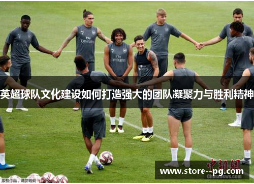 英超球队文化建设如何打造强大的团队凝聚力与胜利精神