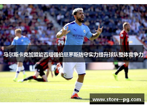 马尔斯卡克加盟能否增强伯恩茅斯防守实力提升球队整体竞争力