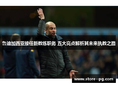 鲁迪加西亚接任新教练职务 五大亮点解析其未来执教之路