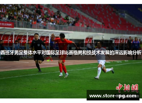 西班牙男足整体水平对国际足球比赛格局和技战术发展的深远影响分析