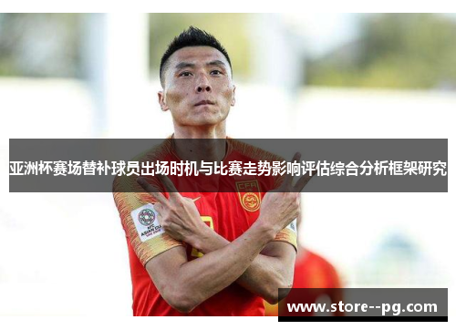 亚洲杯赛场替补球员出场时机与比赛走势影响评估综合分析框架研究
