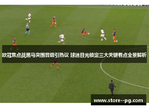 欧冠焦点战黑马突围晋级引热议 球迷目光锁定三大关键看点全景解析