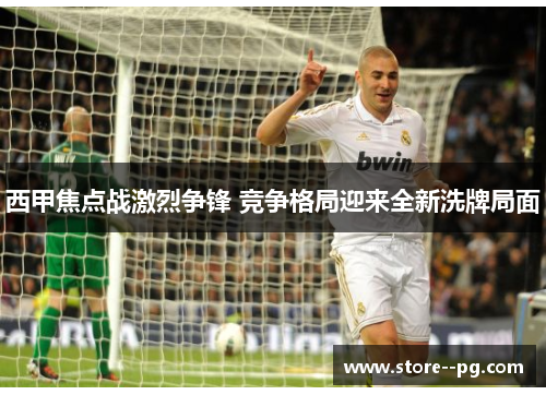 西甲焦点战激烈争锋 竞争格局迎来全新洗牌局面 西甲焦点战激烈争锋 竞争格局迎来全新洗牌局面