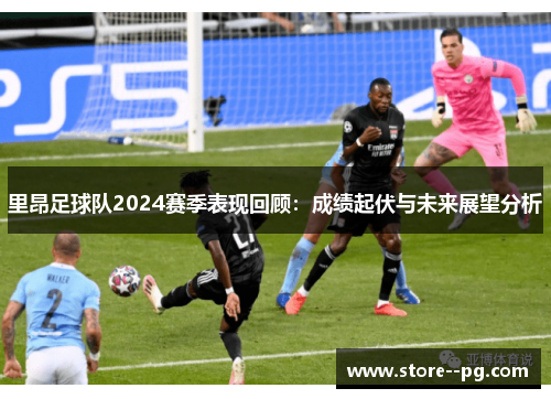 里昂足球队2024赛季表现回顾：成绩起伏与未来展望分析