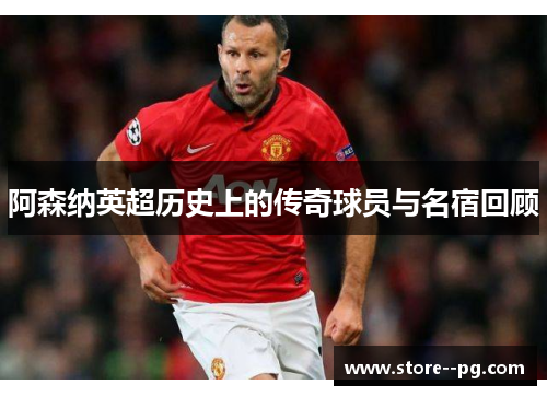 阿森纳英超历史上的传奇球员与名宿回顾