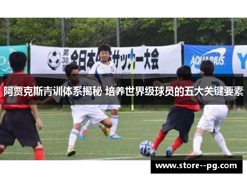 阿贾克斯青训体系揭秘 培养世界级球员的五大关键要素
