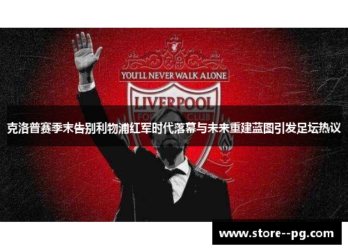 克洛普赛季末告别利物浦红军时代落幕与未来重建蓝图引发足坛热议