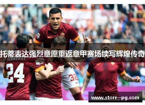 托蒂表达强烈意愿重返意甲赛场续写辉煌传奇 托蒂表达强烈意愿重返意甲赛场续写辉煌传奇
