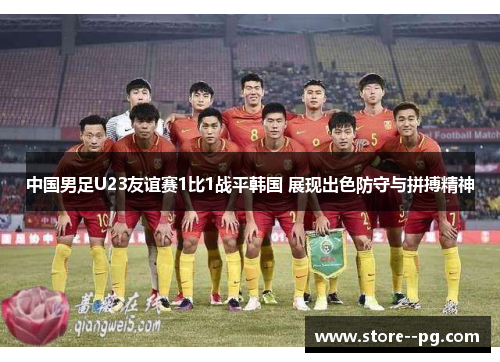 中国男足U23友谊赛1比1战平韩国 展现出色防守与拼搏精神