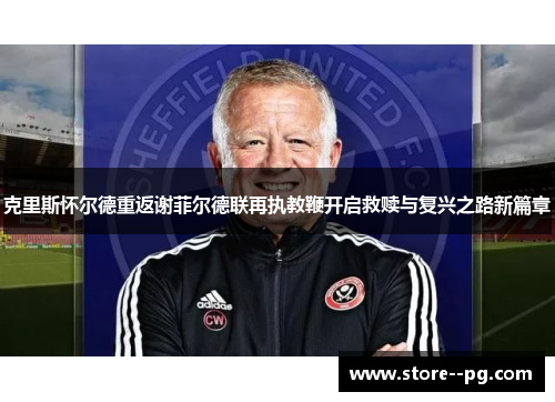克里斯怀尔德重返谢菲尔德联再执教鞭开启救赎与复兴之路新篇章
