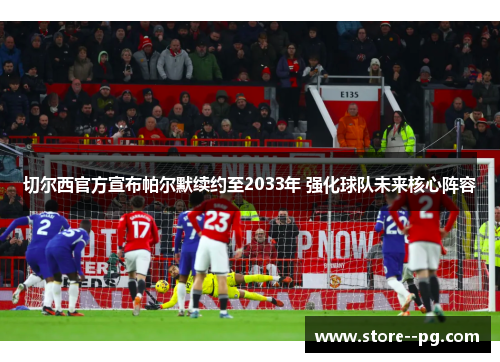 切尔西官方宣布帕尔默续约至2033年 强化球队未来核心阵容