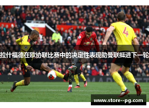 拉什福德在欧协联比赛中的决定性表现助曼联挺进下一轮