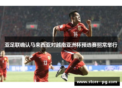 亚足联确认马来西亚对越南亚洲杯预选赛照常举行 亚足联确认马来西亚对越南亚洲杯预选赛照常举行