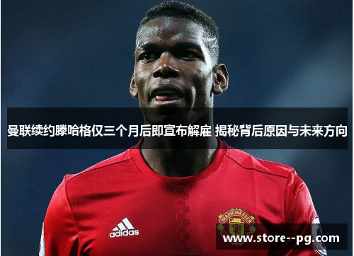曼联续约滕哈格仅三个月后即宣布解雇 揭秘背后原因与未来方向 曼联续约滕哈格仅三个月后即宣布解雇 揭秘背后原因与未来方向